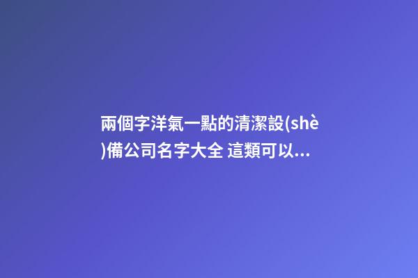兩個字洋氣一點的清潔設(shè)備公司名字大全 這類可以建議